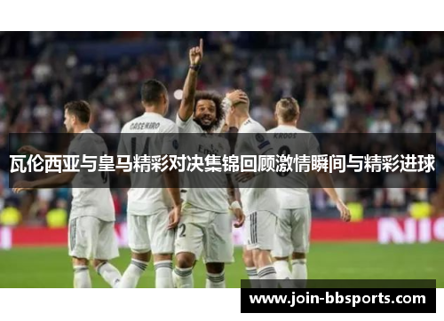 瓦伦西亚与皇马精彩对决集锦回顾激情瞬间与精彩进球