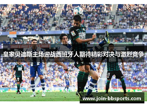 皇家贝迪斯主场迎战西班牙人期待精彩对决与激烈竞争