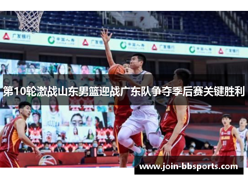 第10轮激战山东男篮迎战广东队争夺季后赛关键胜利